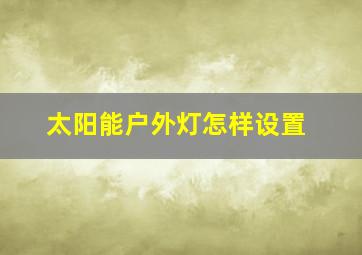 太阳能户外灯怎样设置