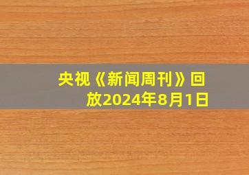 央视《新闻周刊》回放2024年8月1日