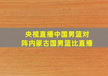 央视直播中国男篮对阵内蒙古国男篮比直播