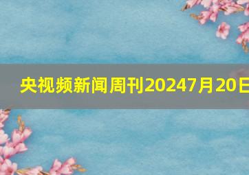 央视频新闻周刊20247月20日