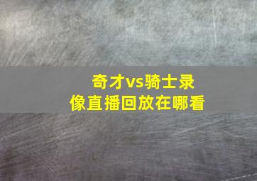 奇才vs骑士录像直播回放在哪看