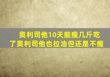 奥利司他10天能瘦几斤吃了奥利司他也拉油但还是不瘦