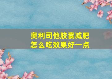 奥利司他胶囊减肥怎么吃效果好一点