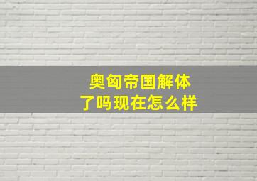 奥匈帝国解体了吗现在怎么样