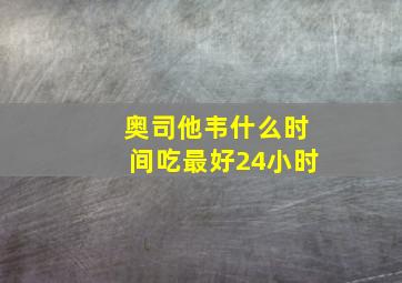 奥司他韦什么时间吃最好24小时