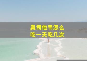 奥司他韦怎么吃一天吃几次