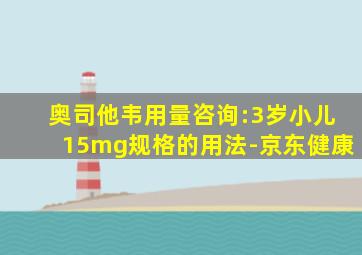 奥司他韦用量咨询:3岁小儿15mg规格的用法-京东健康