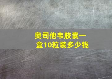 奥司他韦胶囊一盒10粒装多少钱