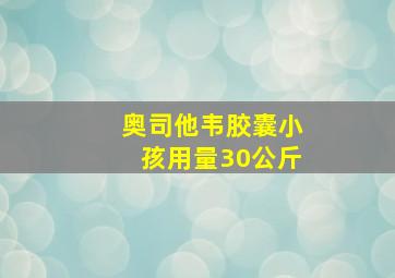 奥司他韦胶囊小孩用量30公斤