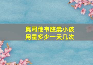 奥司他韦胶囊小孩用量多少一天几次