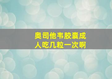 奥司他韦胶囊成人吃几粒一次啊