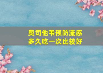 奥司他韦预防流感多久吃一次比较好