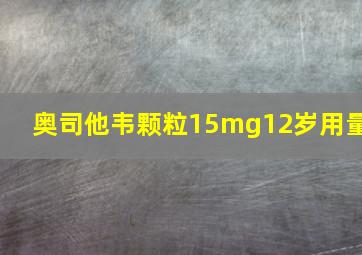 奥司他韦颗粒15mg12岁用量