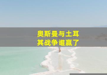 奥斯曼与土耳其战争谁赢了