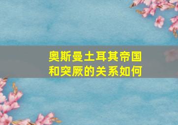 奥斯曼土耳其帝国和突厥的关系如何