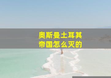 奥斯曼土耳其帝国怎么灭的