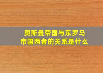 奥斯曼帝国与东罗马帝国两者的关系是什么