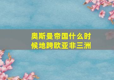 奥斯曼帝国什么时候地跨欧亚非三洲