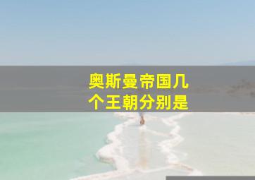 奥斯曼帝国几个王朝分别是