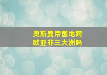 奥斯曼帝国地跨欧亚非三大洲吗