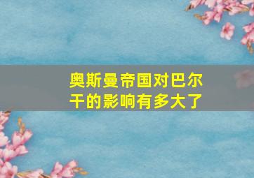 奥斯曼帝国对巴尔干的影响有多大了