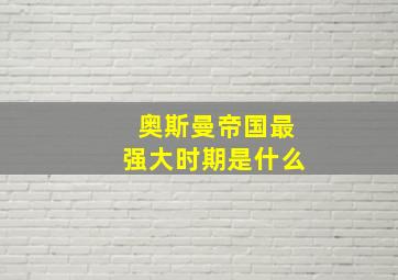 奥斯曼帝国最强大时期是什么