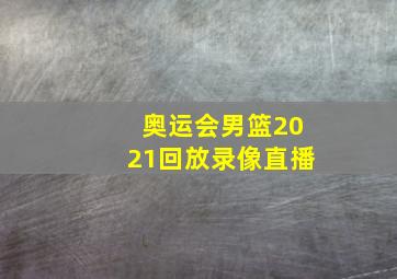 奥运会男篮2021回放录像直播