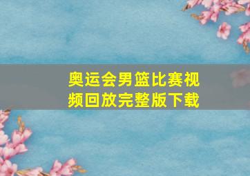 奥运会男篮比赛视频回放完整版下载