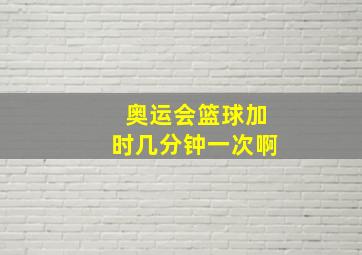 奥运会篮球加时几分钟一次啊