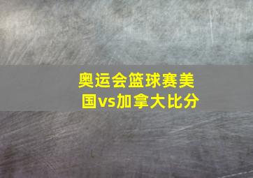 奥运会篮球赛美国vs加拿大比分