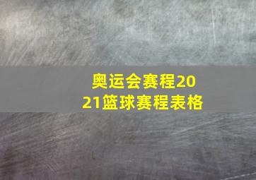 奥运会赛程2021篮球赛程表格