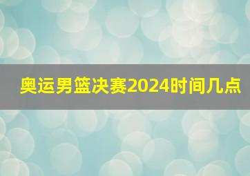 奥运男篮决赛2024时间几点