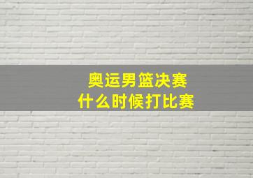 奥运男篮决赛什么时候打比赛