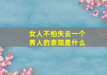 女人不怕失去一个男人的表现是什么