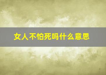 女人不怕死吗什么意思