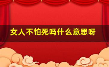 女人不怕死吗什么意思呀