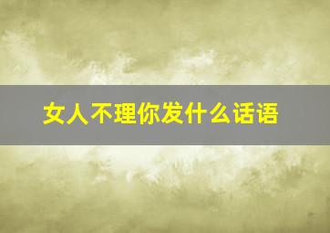 女人不理你发什么话语