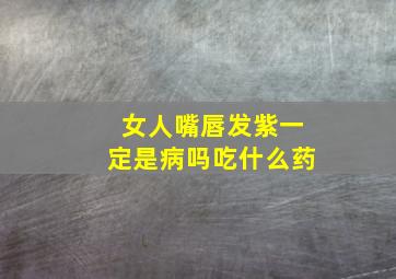 女人嘴唇发紫一定是病吗吃什么药