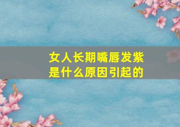 女人长期嘴唇发紫是什么原因引起的