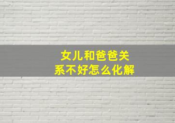 女儿和爸爸关系不好怎么化解