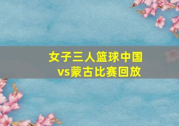 女子三人篮球中国vs蒙古比赛回放