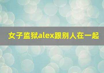 女子监狱alex跟别人在一起