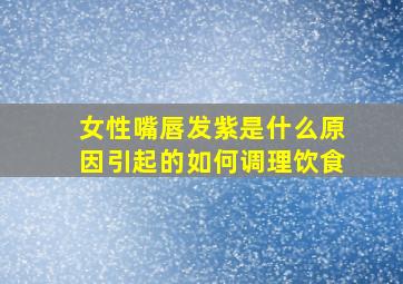 女性嘴唇发紫是什么原因引起的如何调理饮食