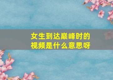 女生到达巅峰时的视频是什么意思呀