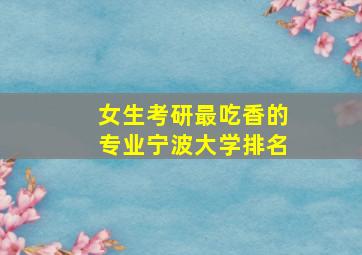 女生考研最吃香的专业宁波大学排名