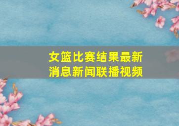 女篮比赛结果最新消息新闻联播视频