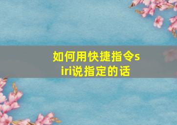 如何用快捷指令siri说指定的话