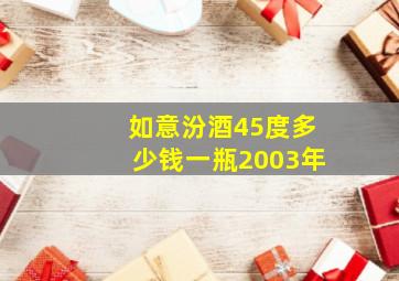 如意汾酒45度多少钱一瓶2003年