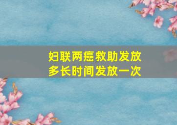 妇联两癌救助发放多长时间发放一次