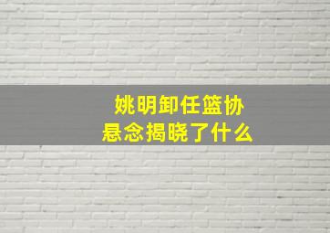 姚明卸任篮协悬念揭晓了什么